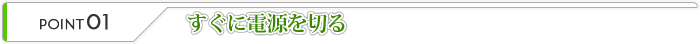 すぐに電源を切る